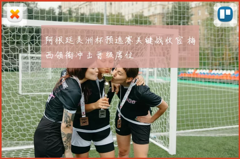 阿根廷美洲杯预选赛关键战收官 梅西领衔冲击晋级席位