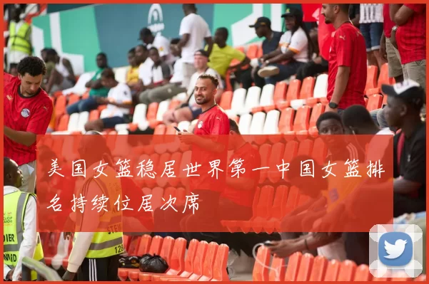 美国女篮稳居世界第一中国女篮排名持续位居次席
