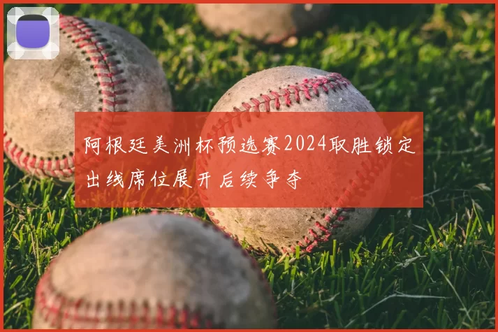 阿根廷美洲杯预选赛2024取胜锁定出线席位展开后续争夺