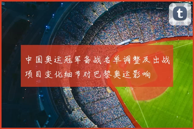 中国奥运冠军备战名单调整及出战项目变化细节对巴黎奥运影响