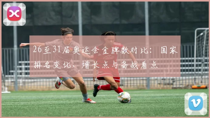 26至31届奥运会金牌数对比：国家排名变化、增长点与备战看点