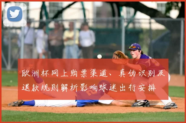 欧洲杯网上购票渠道、真伪识别及退款规则解析影响球迷出行安排