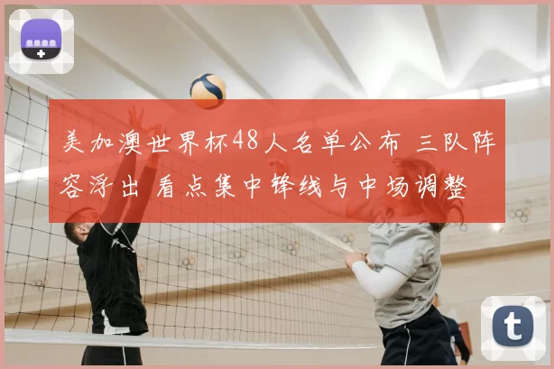 美加澳世界杯48人名单公布 三队阵容浮出 看点集中锋线与中场调整