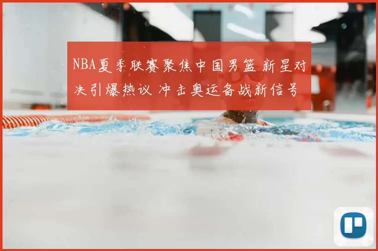 NBA夏季联赛聚焦中国男篮 新星对决引爆热议 冲击奥运备战新信号