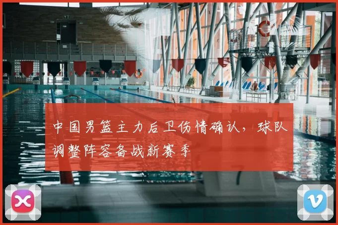 中国男篮主力后卫伤情确认，球队调整阵容备战新赛季