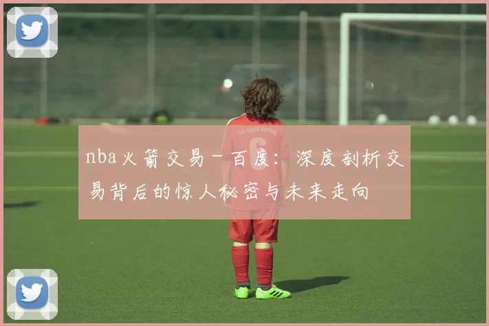 nba火箭交易 - 百度：深度剖析交易背后的惊人秘密与未来走向
