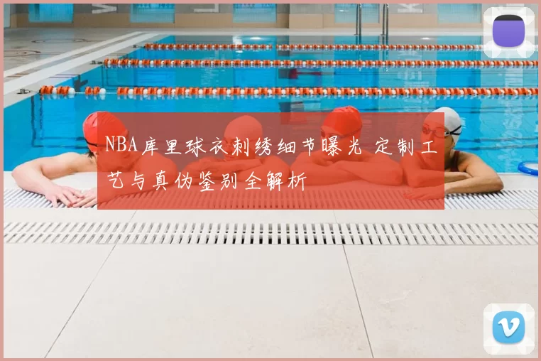 NBA库里球衣刺绣细节曝光 定制工艺与真伪鉴别全解析
