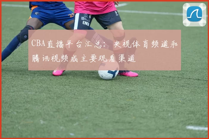 CBA直播平台汇总：央视体育频道和腾讯视频成主要观看渠道