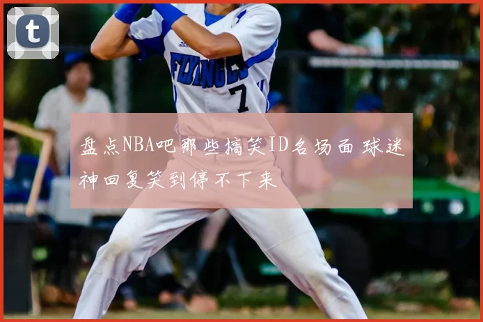 盘点NBA吧那些搞笑ID名场面 球迷神回复笑到停不下来