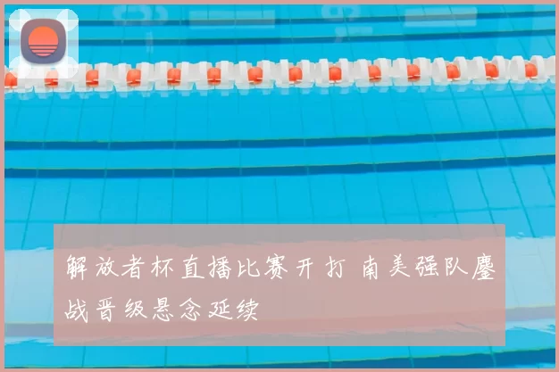 解放者杯直播比赛开打 南美强队鏖战晋级悬念延续