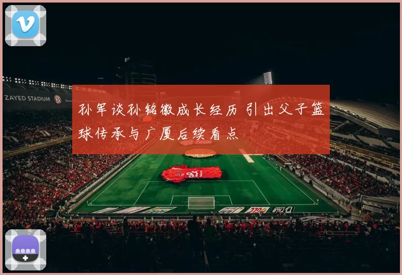 孙军谈孙铭徽成长经历 引出父子篮球传承与广厦后续看点