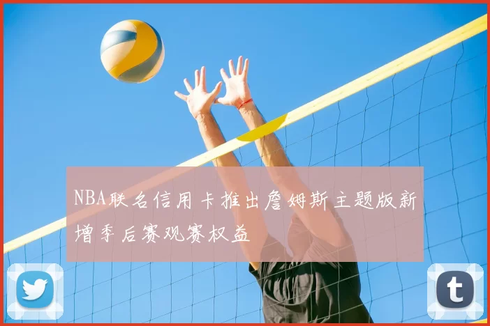 NBA联名信用卡推出詹姆斯主题版新增季后赛观赛权益