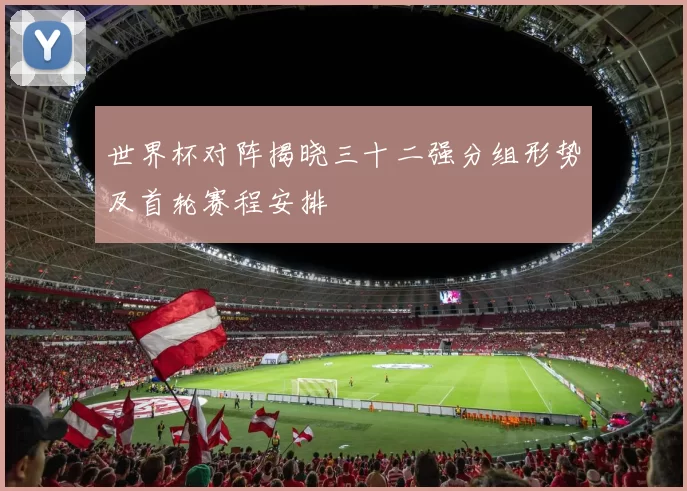 世界杯对阵揭晓三十二强分组形势及首轮赛程安排