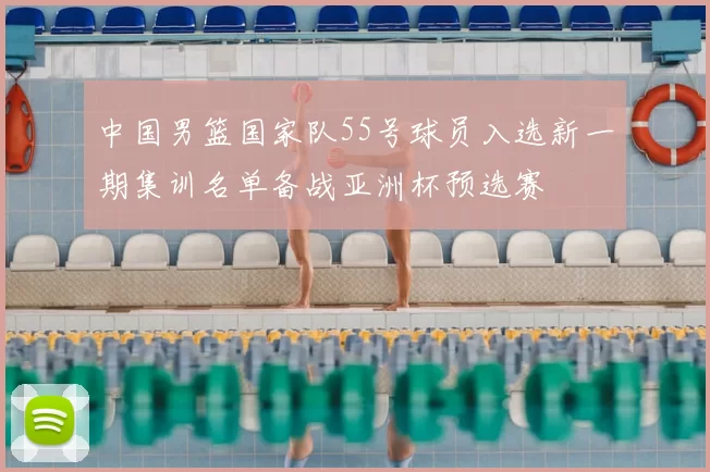 中国男篮国家队55号球员入选新一期集训名单备战亚洲杯预选赛