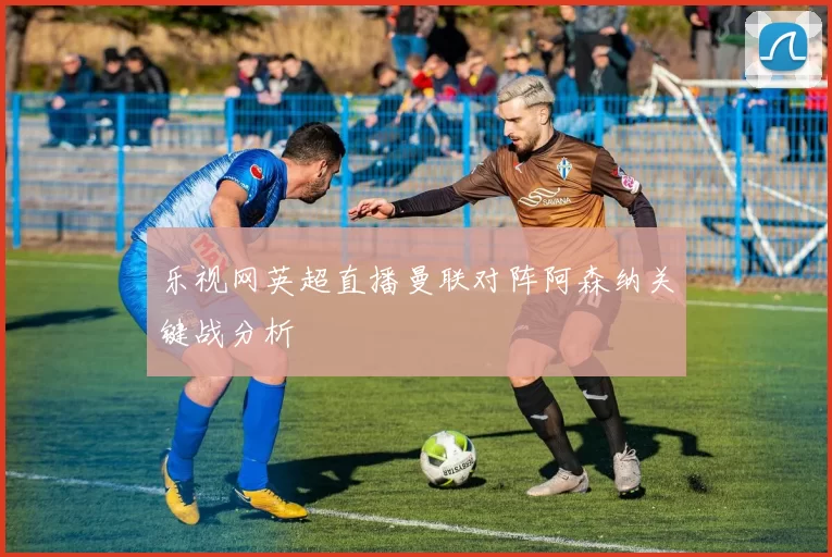 乐视网英超直播曼联对阵阿森纳关键战分析