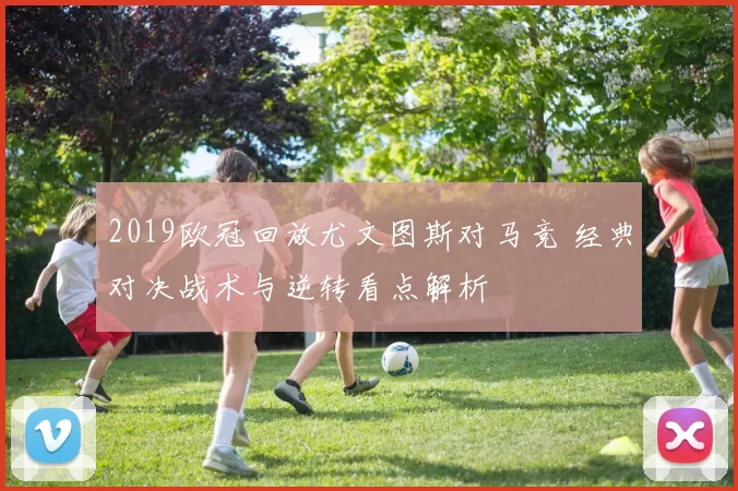 2019欧冠回放尤文图斯对马竞 经典对决战术与逆转看点解析