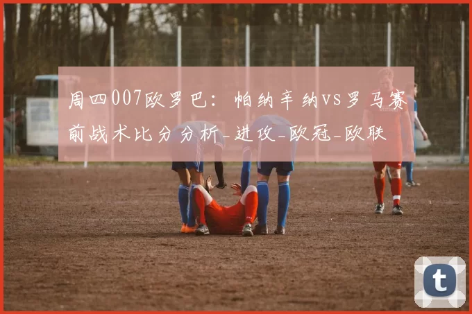 周四007欧罗巴：帕纳辛纳vs罗马赛前战术比分分析_进攻_欧冠_欧联
