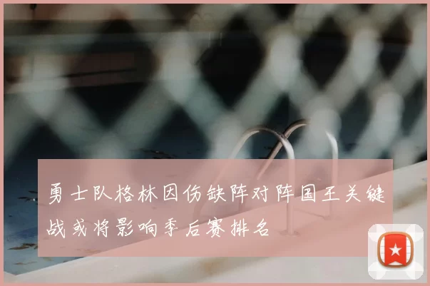 勇士队格林因伤缺阵对阵国王关键战或将影响季后赛排名