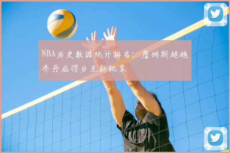NBA历史数据统计排名：詹姆斯超越乔丹成得分王新纪录