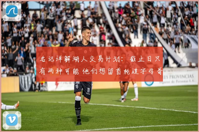 名记详解湖人交易计划：截止日只有两种可能 他们想留首轮追字母哥