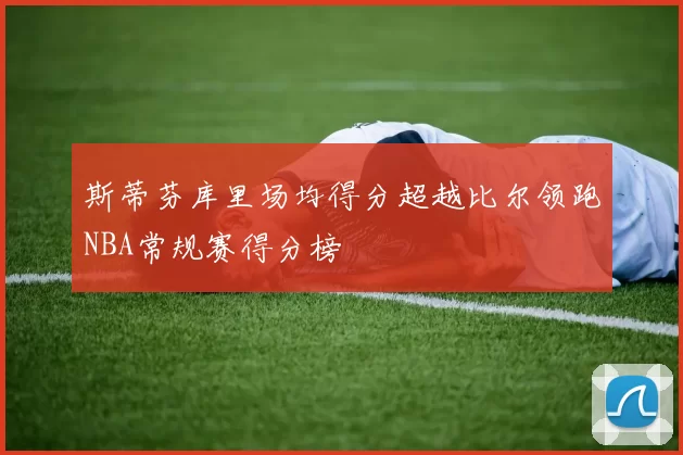 斯蒂芬库里场均得分超越比尔领跑NBA常规赛得分榜