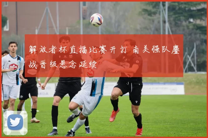 解放者杯直播比赛开打 南美强队鏖战晋级悬念延续