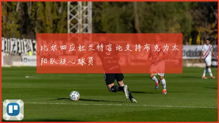 比尔回应杜兰特言论支持布克为太阳队核心球员