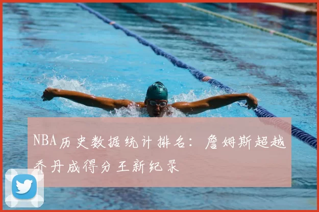 NBA历史数据统计排名：詹姆斯超越乔丹成得分王新纪录