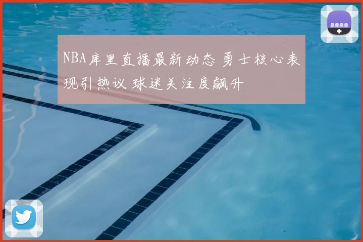 NBA库里直播最新动态 勇士核心表现引热议 球迷关注度飙升