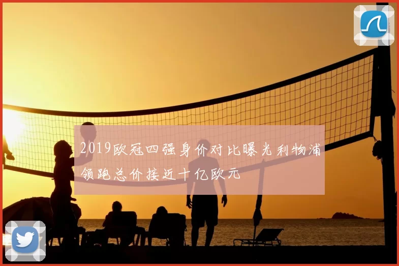 2019欧冠四强身价对比曝光利物浦领跑总价接近十亿欧元