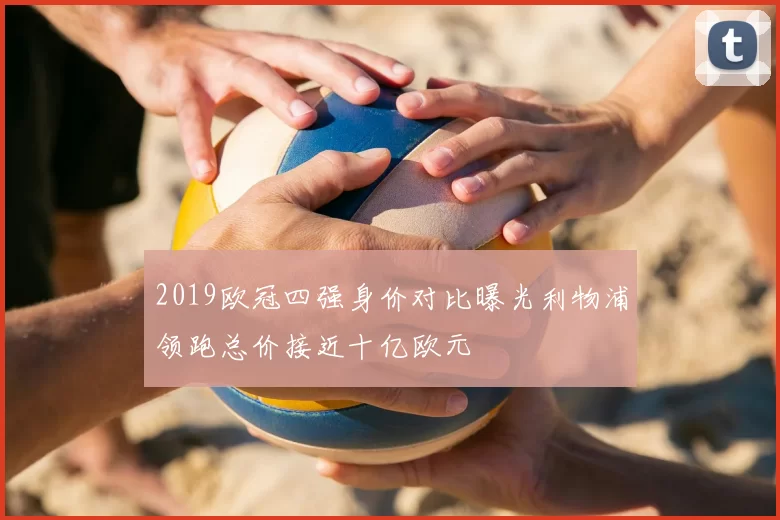 2019欧冠四强身价对比曝光利物浦领跑总价接近十亿欧元