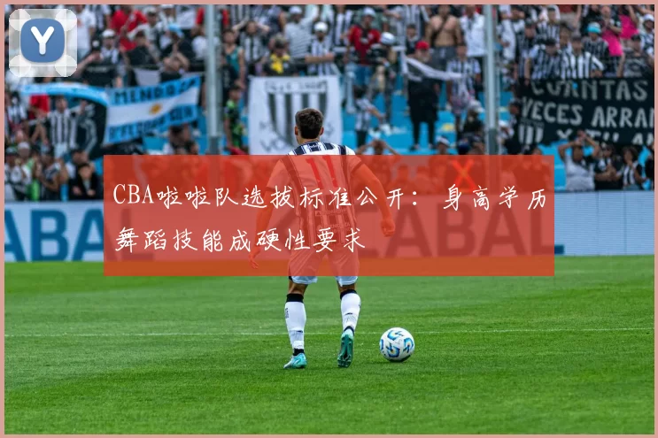 CBA啦啦队选拔标准公开：身高学历舞蹈技能成硬性要求