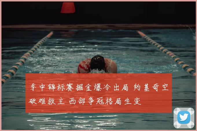 季中锦标赛掘金爆冷出局 约基奇空砍难救主 西部争冠格局生变