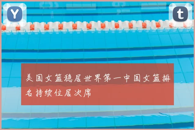 美国女篮稳居世界第一中国女篮排名持续位居次席