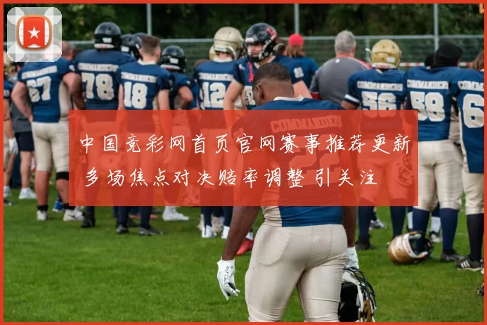 中国竞彩网首页官网赛事推荐更新 多场焦点对决赔率调整 引关注