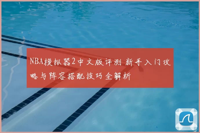 NBA模拟器2中文版评测 新手入门攻略与阵容搭配技巧全解析