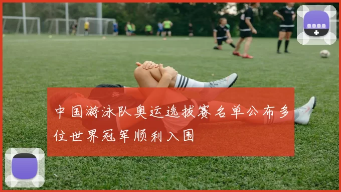 中国游泳队奥运选拔赛名单公布多位世界冠军顺利入围