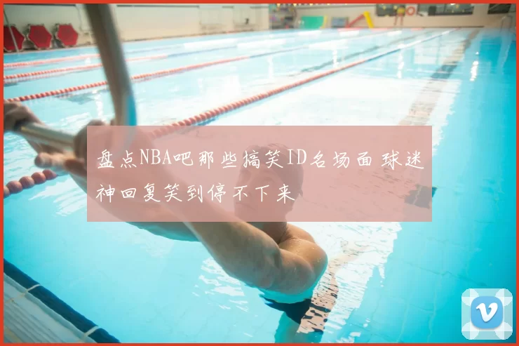 盘点NBA吧那些搞笑ID名场面 球迷神回复笑到停不下来