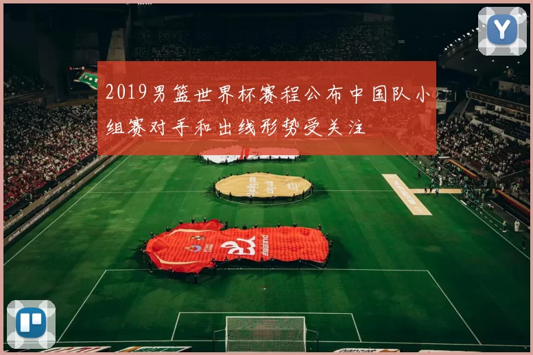 2019男篮世界杯赛程公布中国队小组赛对手和出线形势受关注