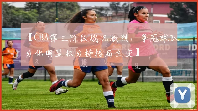 【CBA第三阶段战况激烈，争冠球队分化明显积分榜格局生变】