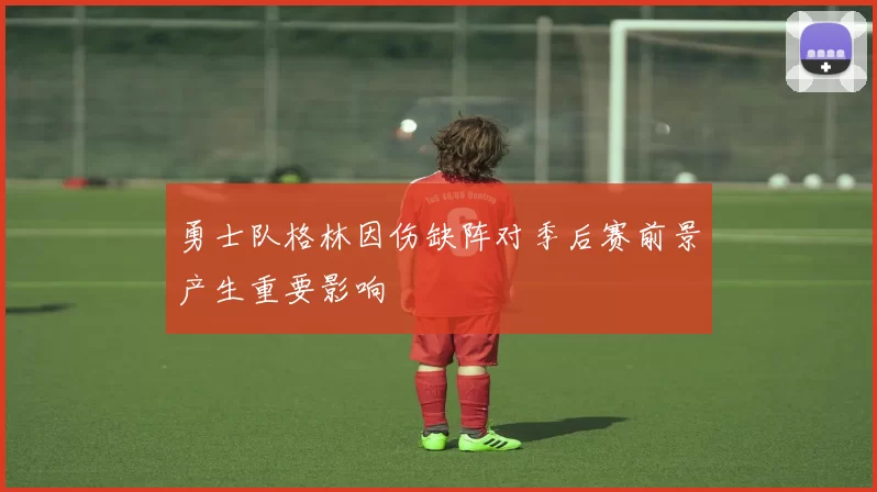 勇士队格林因伤缺阵对季后赛前景产生重要影响