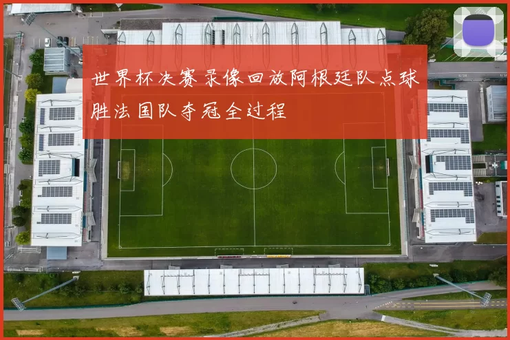 世界杯决赛录像回放阿根廷队点球胜法国队夺冠全过程