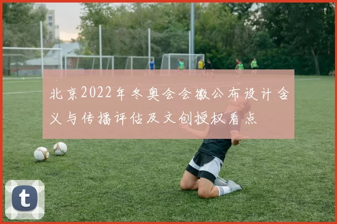 北京2022年冬奥会会徽公布设计含义与传播评估及文创授权看点