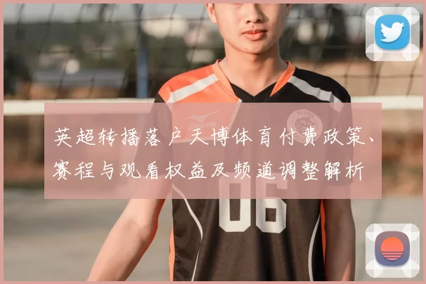 英超转播落户天博体育付费政策、赛程与观看权益及频道调整解析