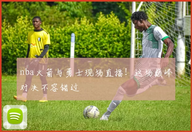 nba火箭与勇士现场直播！这场巅峰对决不容错过