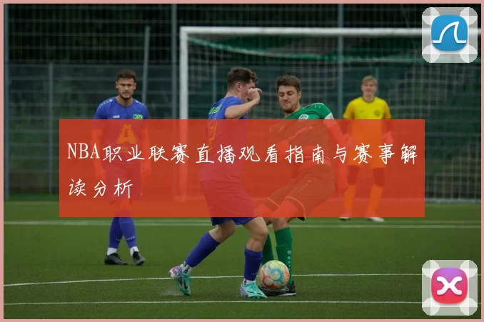 NBA职业联赛直播观看指南与赛事解读分析
