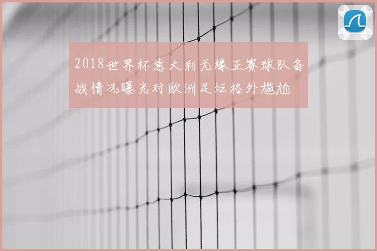2018世界杯意大利无缘正赛球队备战情况曝光对欧洲足坛格外尴尬