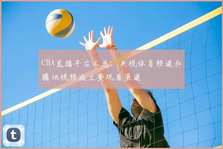 CBA直播平台汇总：央视体育频道和腾讯视频成主要观看渠道