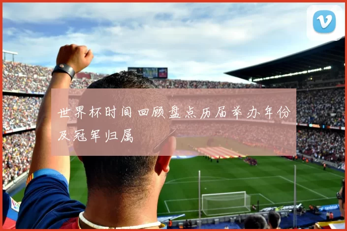 世界杯时间回顾盘点历届举办年份及冠军归属
