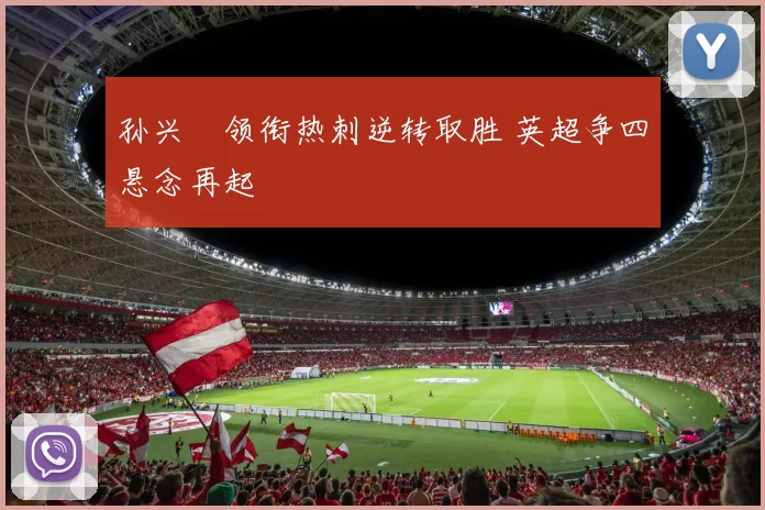 孙兴慜领衔热刺逆转取胜 英超争四悬念再起